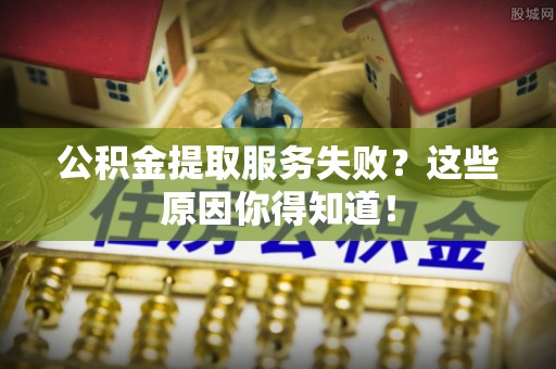 利津公积金提取服务失败？这些原因你得知道！