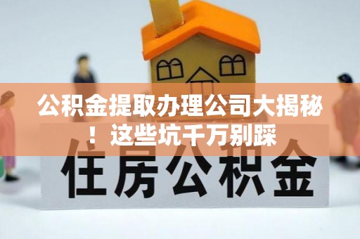 利津公积金提取办理公司大揭秘！这些坑千万别踩