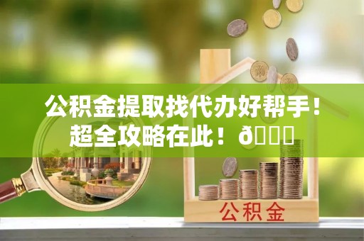 利津公积金提取找代办好帮手！超全攻略在此！😎