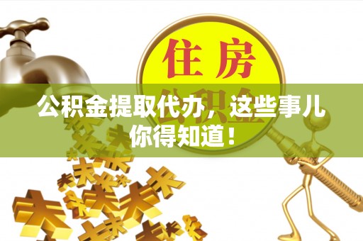 利津公积金提取代办，这些事儿你得知道！