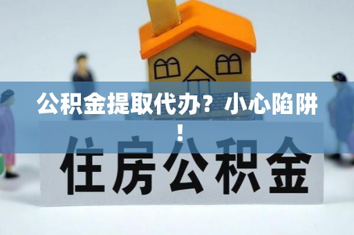 利津公积金提取代办？小心陷阱！