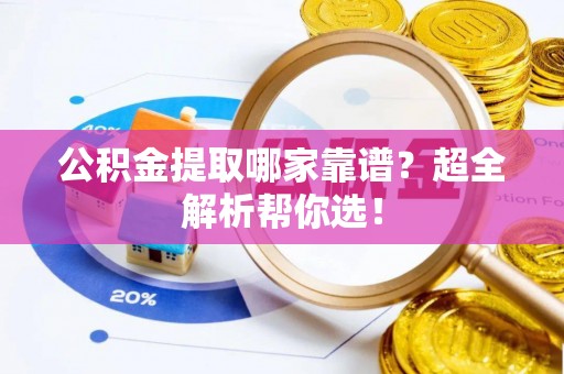 利津公积金提取哪家靠谱？超全解析帮你选！