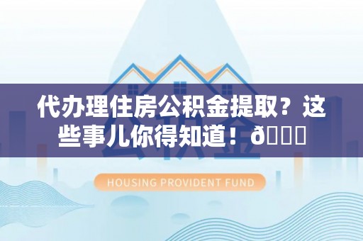 利津代办理住房公积金提取？这些事儿你得知道！😎