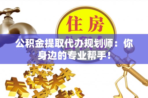 利津公积金提取代办规划师：你身边的专业帮手！