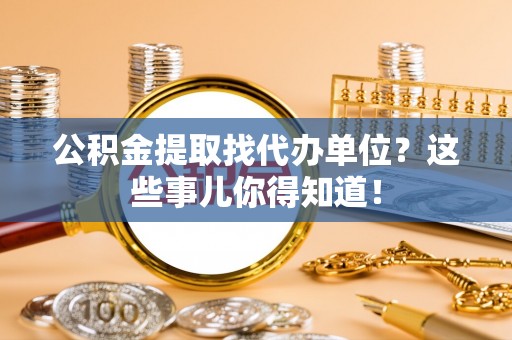 利津公积金提取找代办单位？这些事儿你得知道！