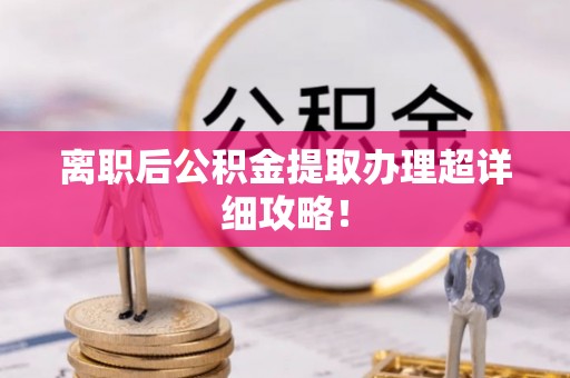 利津离职后公积金提取办理超详细攻略！