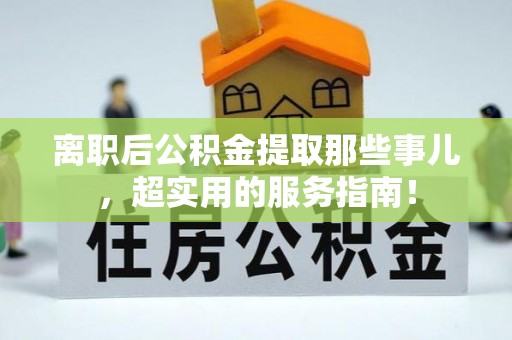 利津离职后公积金提取那些事儿，超实用的服务指南！