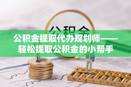 利津公积金提取代办规划师——轻松提取公积金的小帮手