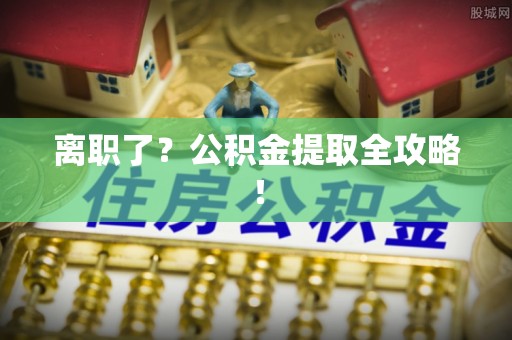 利津离职了？公积金提取全攻略！