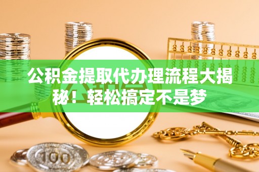 利津公积金提取代办理流程大揭秘！轻松搞定不是梦