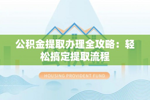 利津公积金提取办理全攻略：轻松搞定提取流程