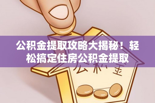 利津公积金提取攻略大揭秘！轻松搞定住房公积金提取