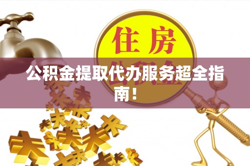利津公积金提取代办服务超全指南！