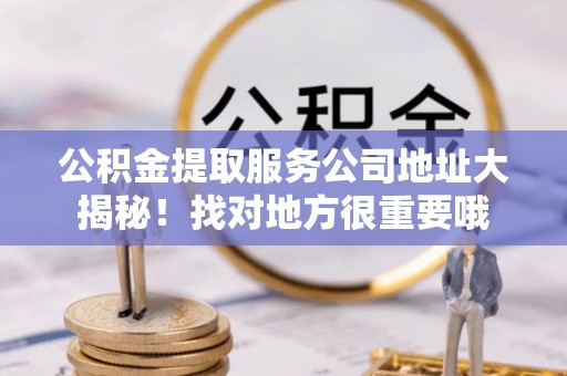 利津公积金提取服务公司地址大揭秘！找对地方很重要哦