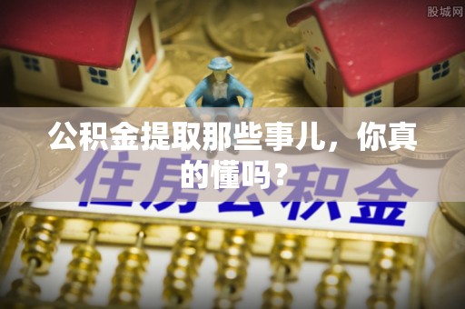 利津公积金提取那些事儿，你真的懂吗？