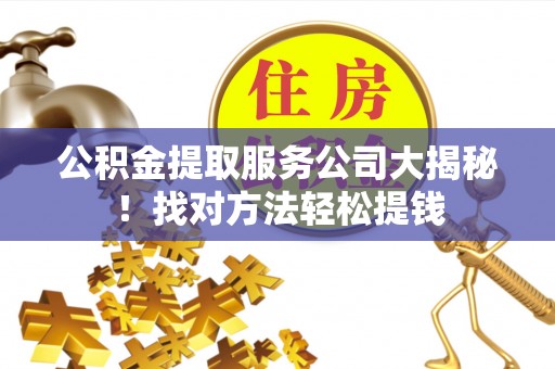 利津公积金提取服务公司大揭秘！找对方法轻松提钱