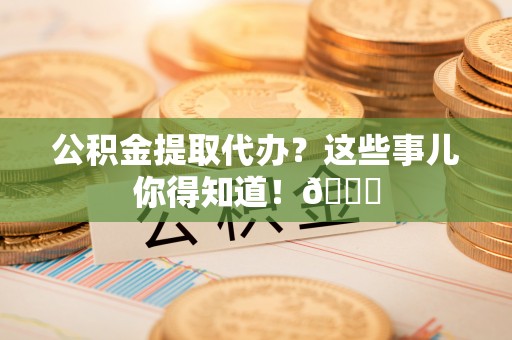 利津公积金提取代办？这些事儿你得知道！😎