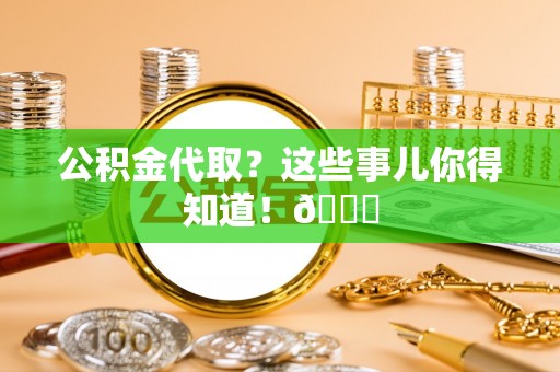 利津公积金代取？这些事儿你得知道！😎