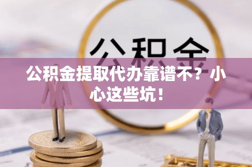 利津公积金提取代办靠谱不？小心这些坑！