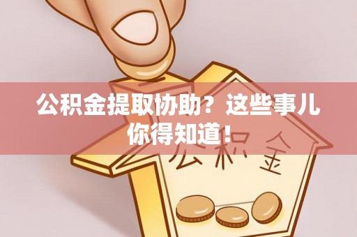 利津公积金提取协助？这些事儿你得知道！