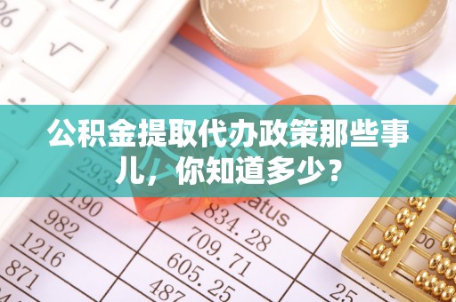 利津公积金提取代办政策那些事儿，你知道多少？