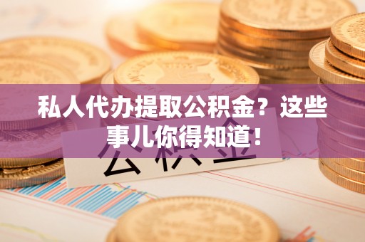 利津私人代办提取公积金？这些事儿你得知道！