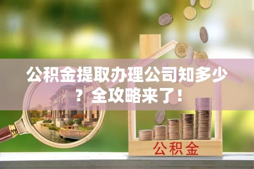 利津公积金提取办理公司知多少？全攻略来了！