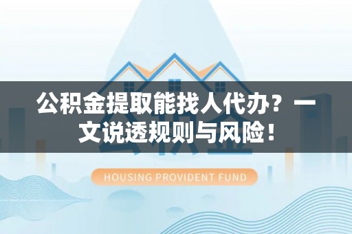 利津公积金提取能找人代办？一文说透规则与风险！