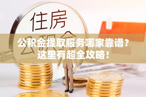 利津公积金提取服务哪家靠谱？这里有超全攻略！