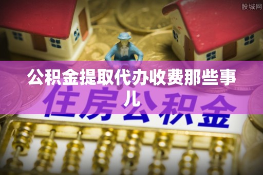 利津公积金提取代办收费那些事儿