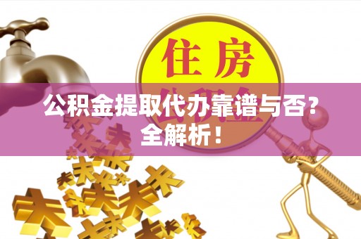 利津公积金提取代办靠谱与否？全解析！