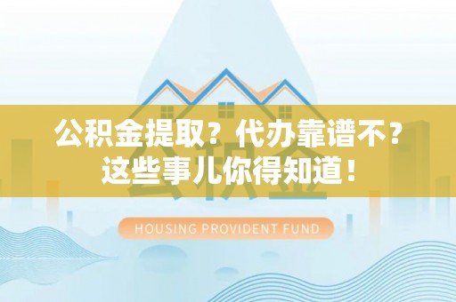 利津公积金提取？代办靠谱不？这些事儿你得知道！