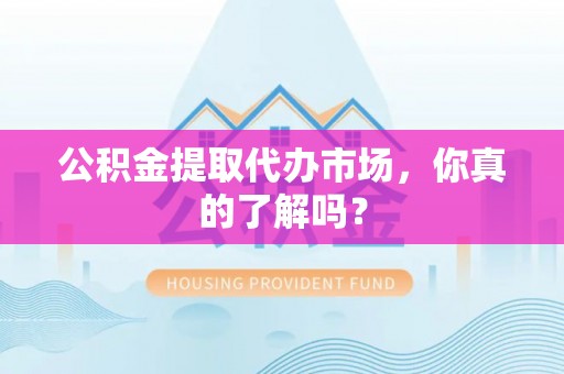 利津公积金提取代办市场，你真的了解吗？
