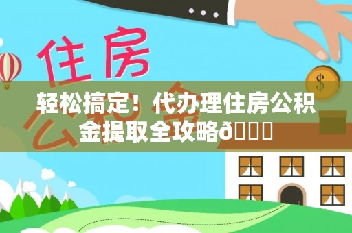 利津轻松搞定！代办理住房公积金提取全攻略😎