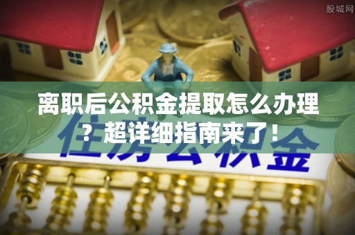 利津离职后公积金提取怎么办理？超详细指南来了！