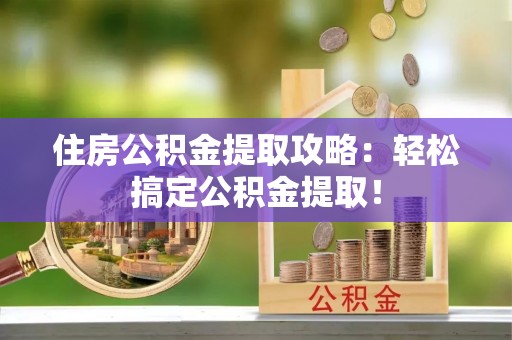 利津住房公积金提取攻略：轻松搞定公积金提取！
