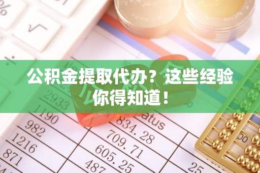 利津公积金提取代办？这些经验你得知道！