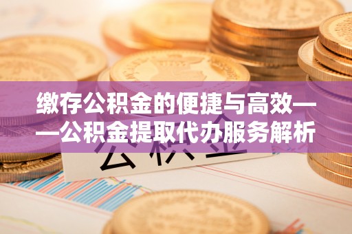 利津缴存公积金的便捷与高效——公积金提取代办服务解析