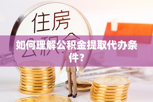 利津如何理解公积金提取代办条件？