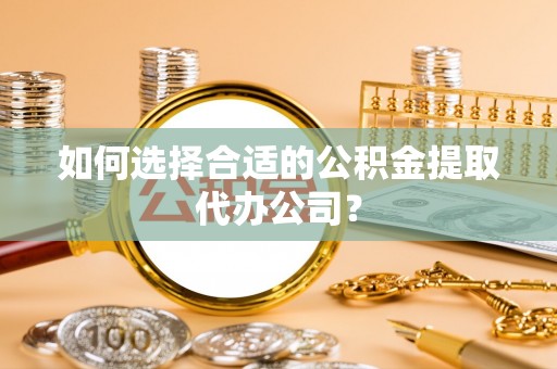 利津如何选择合适的公积金提取代办公司？