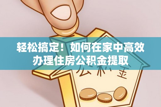 利津轻松搞定！如何在家中高效办理住房公积金提取