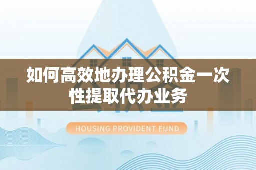 利津如何高效地办理公积金一次性提取代办业务