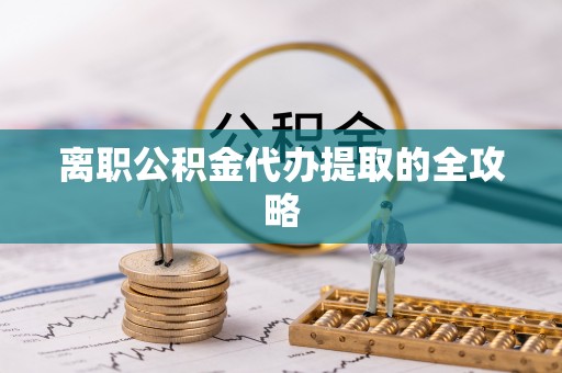 利津离职公积金代办提取的全攻略