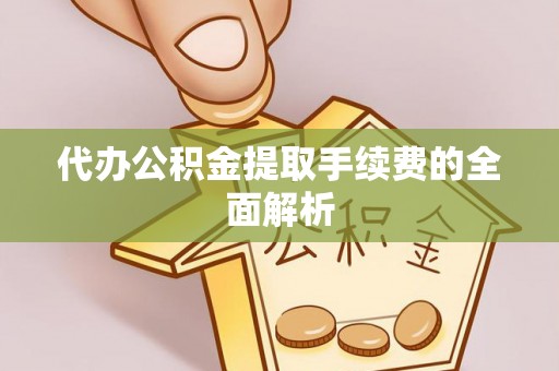 利津代办公积金提取手续费的全面解析