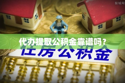 利津代办提取公积金靠谱吗？