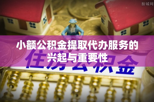 利津小额公积金提取代办服务的兴起与重要性