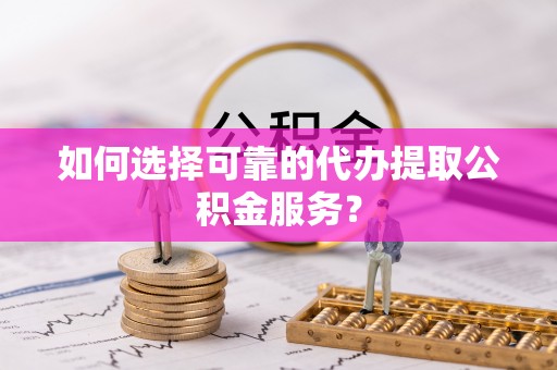利津如何选择可靠的代办提取公积金服务？