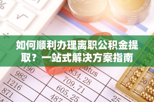 利津如何顺利办理离职公积金提取？一站式解决方案指南