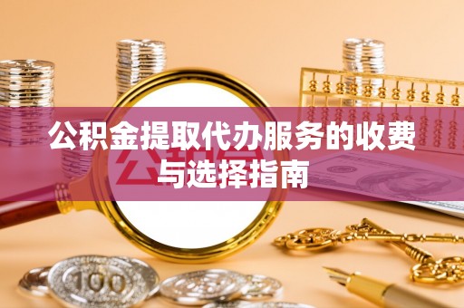 利津公积金提取代办服务的收费与选择指南