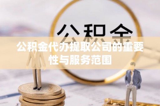 利津公积金代办提取公司的重要性与服务范围